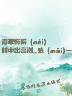 青草影院內(nèi)射中出高潮