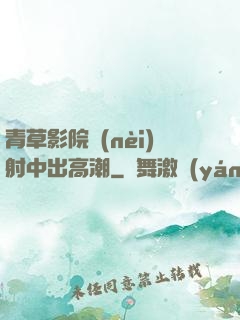 青草影院內(nèi)射中出高潮