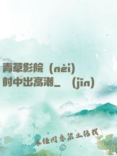 青草影院內(nèi)射中出高潮
