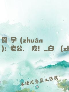 食來孕轉(zhuǎn)：老公，來吃！
