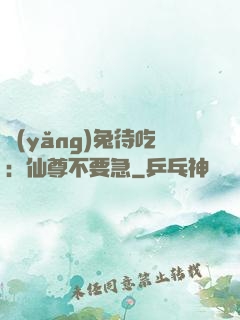 養(yǎng)兔待吃：仙尊不要急