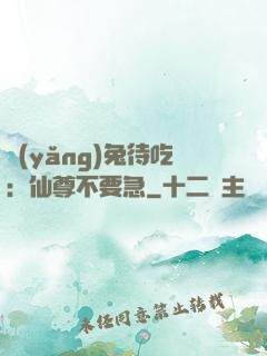 養(yǎng)兔待吃：仙尊不要急