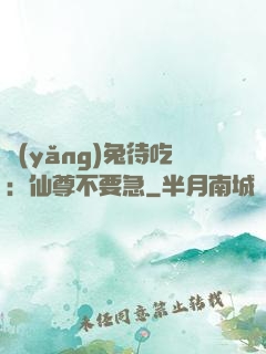 養(yǎng)兔待吃：仙尊不要急