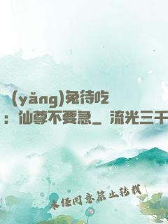 養(yǎng)兔待吃：仙尊不要急