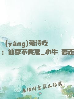 養(yǎng)兔待吃：仙尊不要急