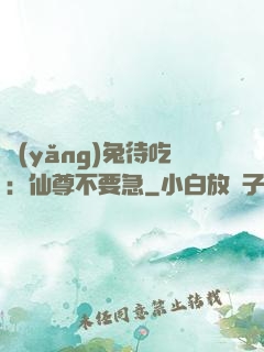 養(yǎng)兔待吃：仙尊不要急