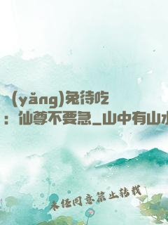 養(yǎng)兔待吃：仙尊不要急