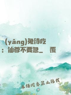 養(yǎng)兔待吃：仙尊不要急