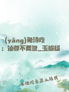 養(yǎng)兔待吃：仙尊不要急