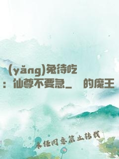 養(yǎng)兔待吃：仙尊不要急
