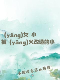 養(yǎng)女從小被養(yǎng)父改造的小說
