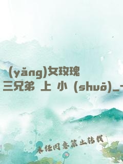養(yǎng)女玫瑰三兄弟齊上陣小說(shuō)