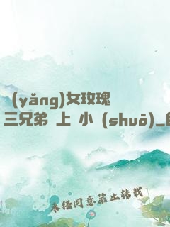 養(yǎng)女玫瑰三兄弟齊上陣小說(shuō)