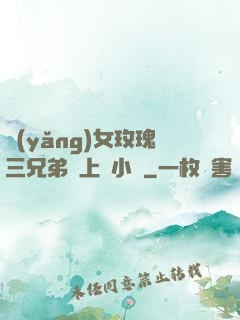 養(yǎng)女玫瑰三兄弟齊上陣小說