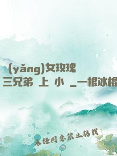 養(yǎng)女玫瑰三兄弟齊上陣小說