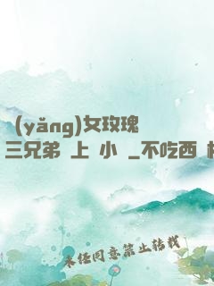 養(yǎng)女玫瑰三兄弟齊上陣小說