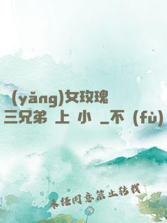 養(yǎng)女玫瑰三兄弟齊上陣小說