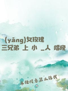 養(yǎng)女玫瑰三兄弟齊上陣小說
