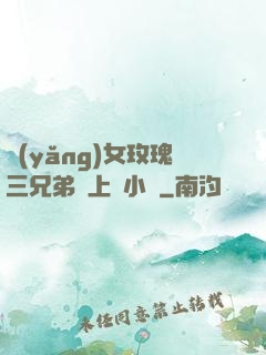 養(yǎng)女玫瑰三兄弟齊上陣小說