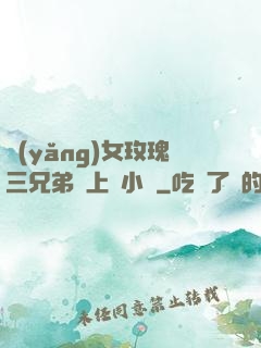養(yǎng)女玫瑰三兄弟齊上陣小說