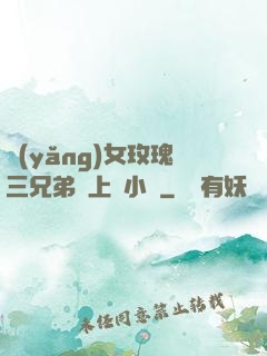 養(yǎng)女玫瑰三兄弟齊上陣小說