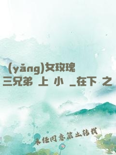 養(yǎng)女玫瑰三兄弟齊上陣小說