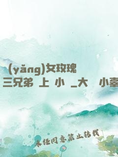 養(yǎng)女玫瑰三兄弟齊上陣小說