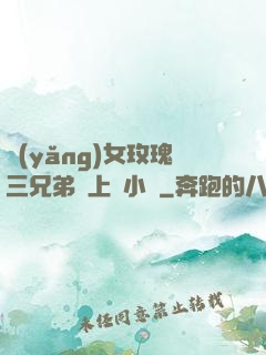 養(yǎng)女玫瑰三兄弟齊上陣小說