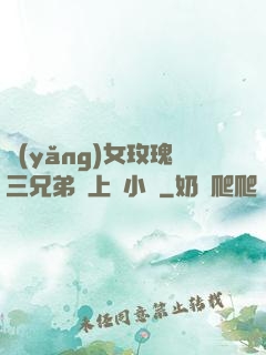 養(yǎng)女玫瑰三兄弟齊上陣小說