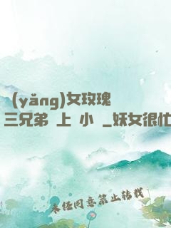 養(yǎng)女玫瑰三兄弟齊上陣小說