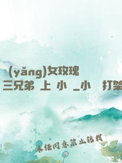 養(yǎng)女玫瑰三兄弟齊上陣小說