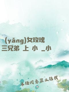 養(yǎng)女玫瑰三兄弟齊上陣小說