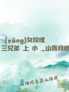 養(yǎng)女玫瑰三兄弟齊上陣小說