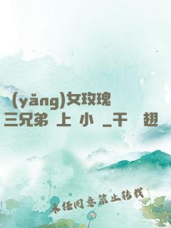 養(yǎng)女玫瑰三兄弟齊上陣小說