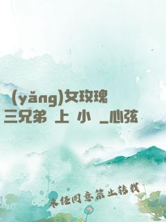養(yǎng)女玫瑰三兄弟齊上陣小說