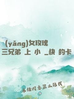 養(yǎng)女玫瑰三兄弟齊上陣小說