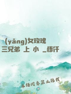 養(yǎng)女玫瑰三兄弟齊上陣小說