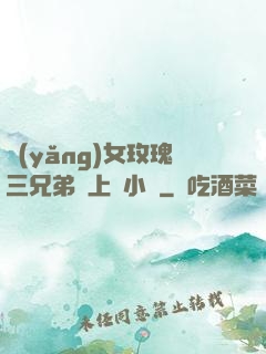 養(yǎng)女玫瑰三兄弟齊上陣小說