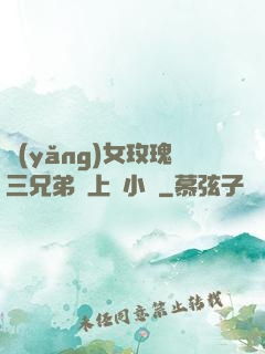 養(yǎng)女玫瑰三兄弟齊上陣小說