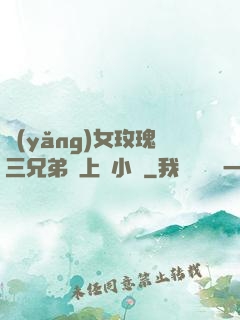 養(yǎng)女玫瑰三兄弟齊上陣小說