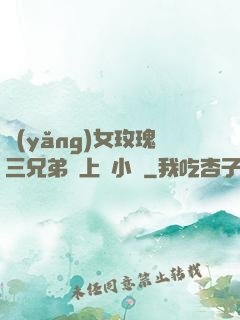 養(yǎng)女玫瑰三兄弟齊上陣小說