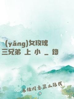養(yǎng)女玫瑰三兄弟齊上陣小說