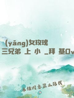 養(yǎng)女玫瑰三兄弟齊上陣小說