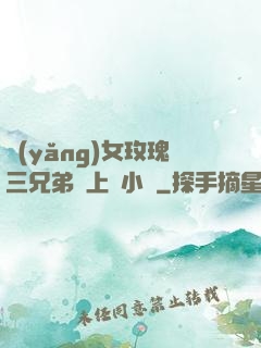 養(yǎng)女玫瑰三兄弟齊上陣小說