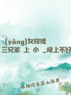養(yǎng)女玫瑰三兄弟齊上陣小說