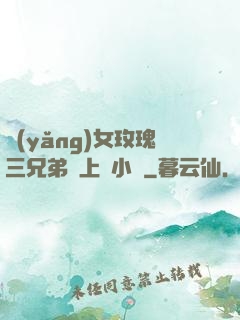 養(yǎng)女玫瑰三兄弟齊上陣小說