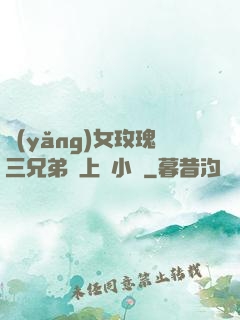 養(yǎng)女玫瑰三兄弟齊上陣小說