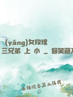 養(yǎng)女玫瑰三兄弟齊上陣小說