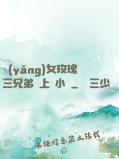 養(yǎng)女玫瑰三兄弟齊上陣小說
