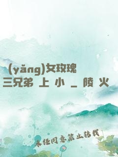養(yǎng)女玫瑰三兄弟齊上陣小說